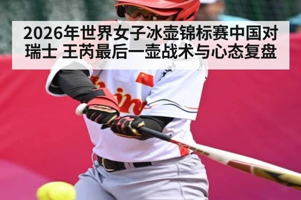 2026年世界女子冰壶锦标赛中国对瑞士 王芮最后一壶战术与心态复盘 | kaiyun