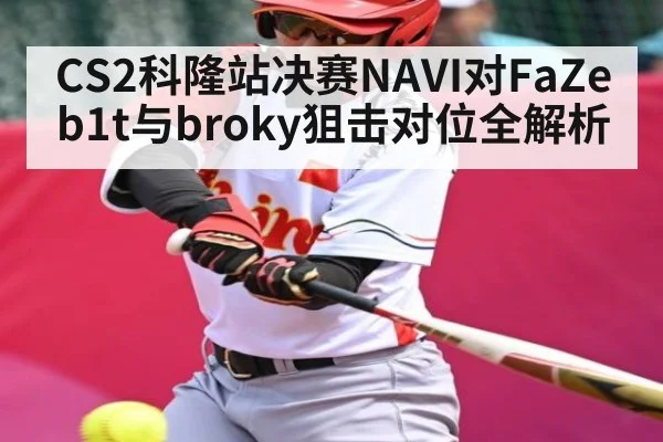 CS2科隆站决赛NAVI对FaZe b1t与broky狙击对位全解析 | kaiyun